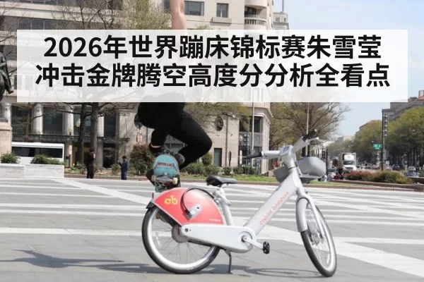 2026年世界蹦床锦标赛朱雪莹冲击金牌腾空高度分分析全看点