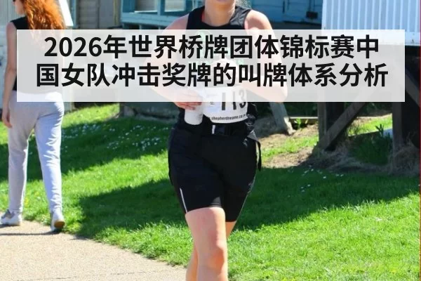 2026年世界桥牌团体锦标赛中国女队冲击奖牌的叫牌体系分析