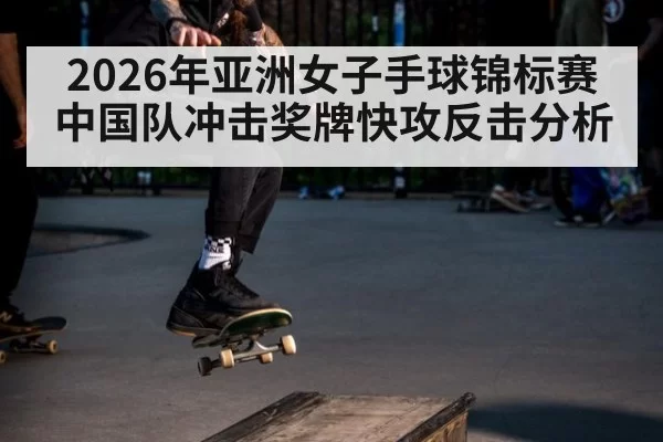 2026年亚洲女子手球锦标赛中国队冲击奖牌快攻反击分析